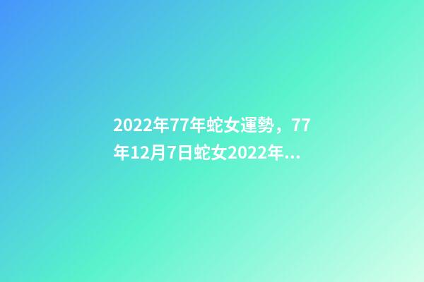 2022年77年蛇女運勢，77年12月7日蛇女2022年運勢？ 77年女蛇2022年運勢如何，1977年屬蛇女2022年運勢